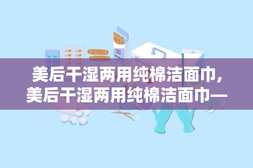 美后干湿两用纯棉洁面巾,美后干湿两用纯棉洁面巾——肌肤清洁新体验