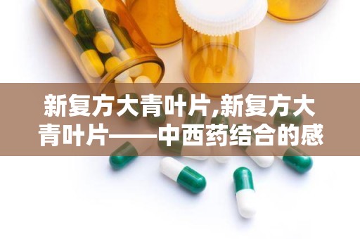 新复方大青叶片,新复方大青叶片——中西药结合的感冒良药