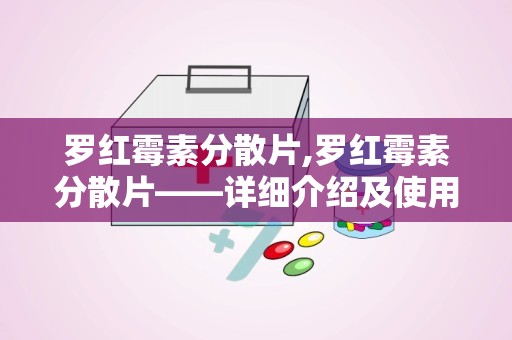 罗红霉素分散片,罗红霉素分散片——详细介绍及使用指南