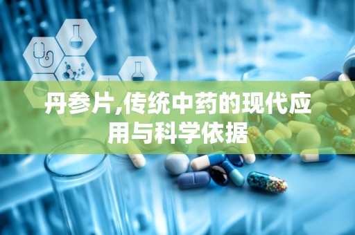 丹参片,传统中药的现代应用与科学依据