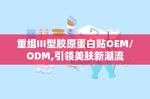 重组III型胶原蛋白贴OEM/ODM,引领美肤新潮流