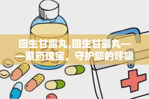 回生甘露丸,回生甘露丸——藏药瑰宝，守护您的呼吸健康