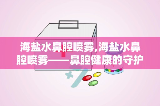 海盐水鼻腔喷雾,海盐水鼻腔喷雾——鼻腔健康的守护者