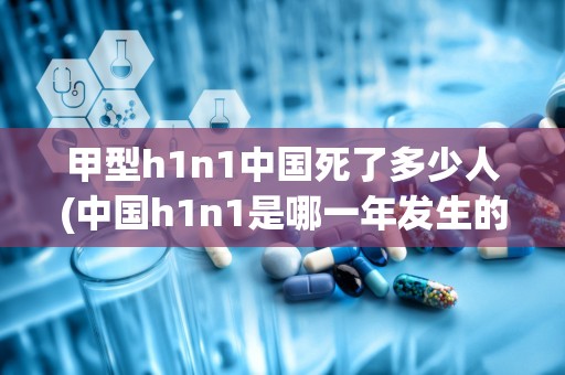 甲型h1n1中国死了多少人(中国h1n1是哪一年发生的)