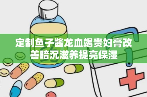 定制鱼子酱龙血竭贵妇膏改善暗沉滋养提亮保湿