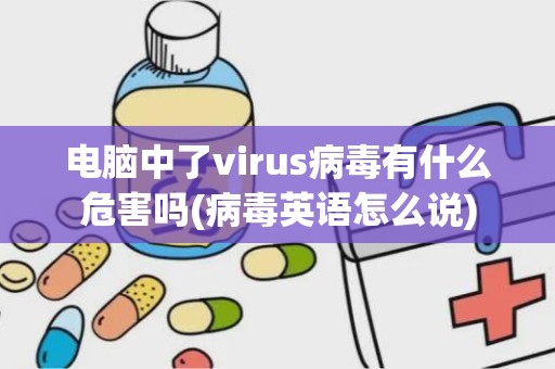 电脑中了virus病毒有什么危害吗(病毒英语怎么说)