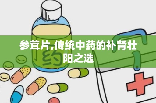 参茸片,传统中药的补肾壮阳之选