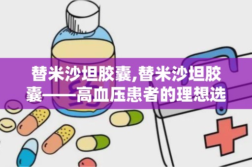 替米沙坦胶囊,替米沙坦胶囊——高血压患者的理想选择