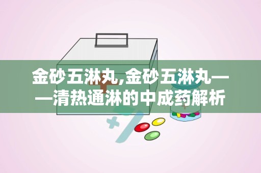 金砂五淋丸,金砂五淋丸——清热通淋的中成药解析