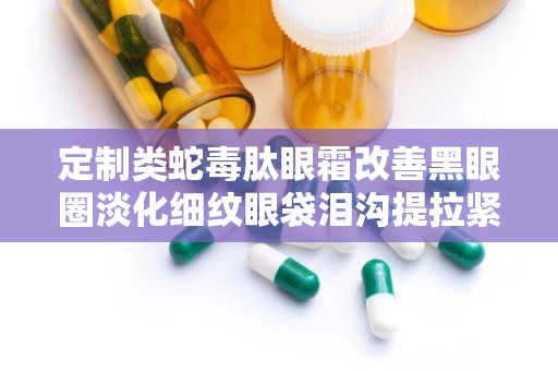 定制类蛇毒肽眼霜改善黑眼圈淡化细纹眼袋泪沟提拉紧致,揭秘类蛇毒肽眼霜——黑眼圈、细纹、眼袋、泪沟的克星