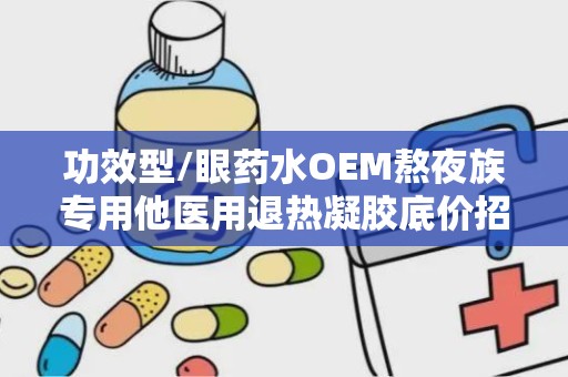 功效型/眼药水OEM熬夜族专用他医用退热凝胶底价招商