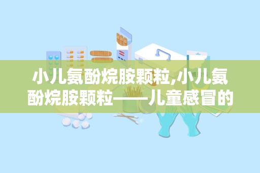 小儿氨酚烷胺颗粒,小儿氨酚烷胺颗粒——儿童感冒的贴心守护者