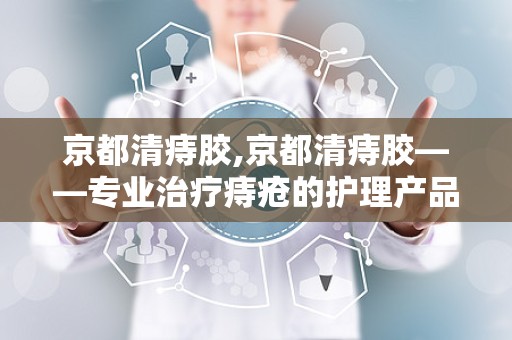 京都清痔胶,京都清痔胶——专业治疗痔疮的护理产品