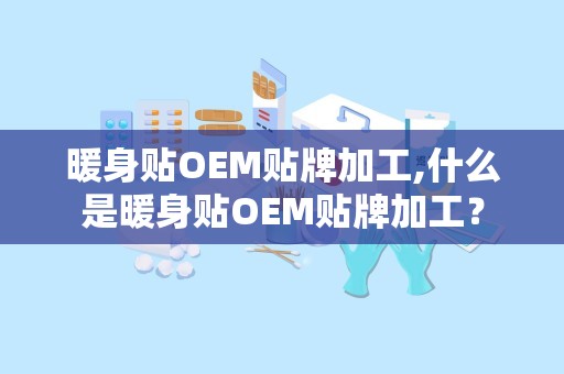 暖身贴OEM贴牌加工,什么是暖身贴OEM贴牌加工？