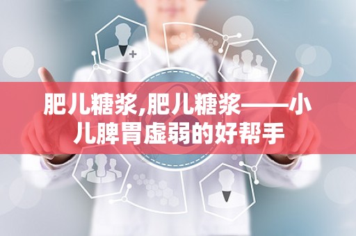 肥儿糖浆,肥儿糖浆——小儿脾胃虚弱的好帮手