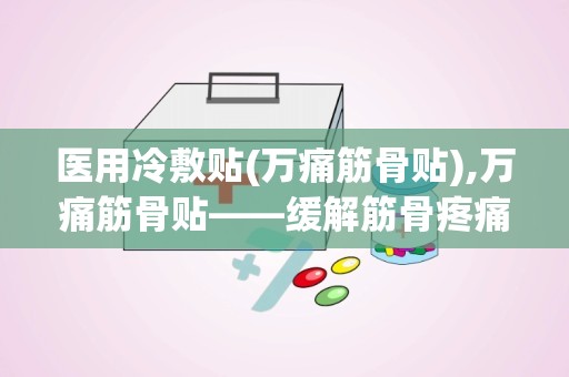 医用冷敷贴(万痛筋骨贴),万痛筋骨贴——缓解筋骨疼痛的医用冷敷贴新选择