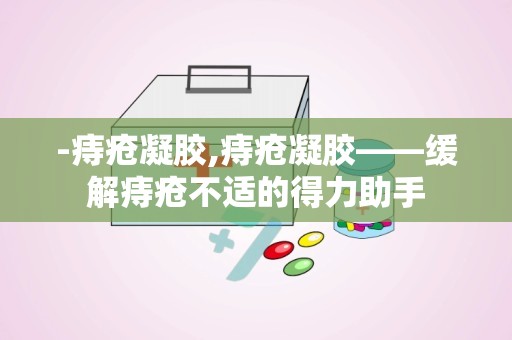 -痔疮凝胶,痔疮凝胶——缓解痔疮不适的得力助手