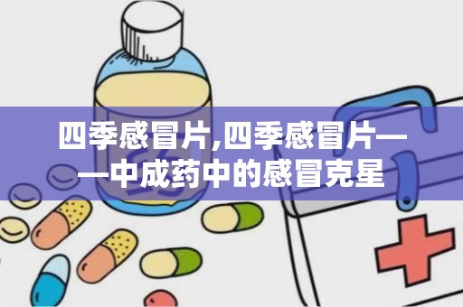 四季感冒片,四季感冒片——中成药中的感冒克星