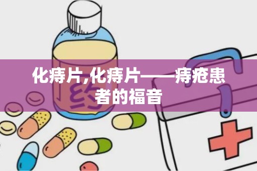 化痔片,化痔片——痔疮患者的福音