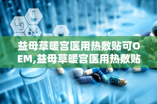 益母草暖宫医用热敷贴可OEM,益母草暖宫医用热敷贴——专业OEM定制，呵护女性健康