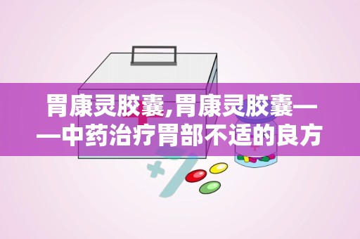 胃康灵胶囊,胃康灵胶囊——中药治疗胃部不适的良方