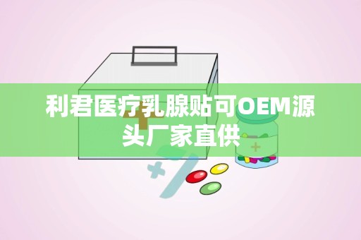 利君医疗乳腺贴可OEM源头厂家直供