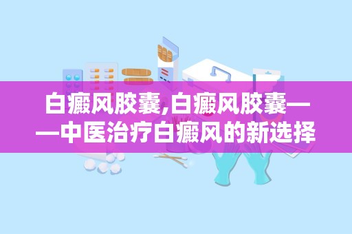 白癜风胶囊,白癜风胶囊——中医治疗白癜风的新选择