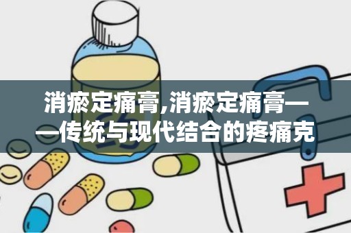 消瘀定痛膏,消瘀定痛膏——传统与现代结合的疼痛克星