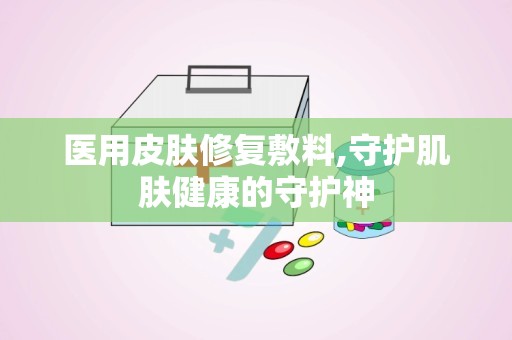 医用皮肤修复敷料,守护肌肤健康的守护神