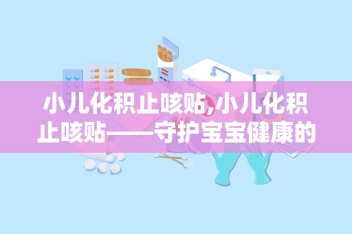 小儿化积止咳贴,小儿化积止咳贴——守护宝宝健康的好帮手