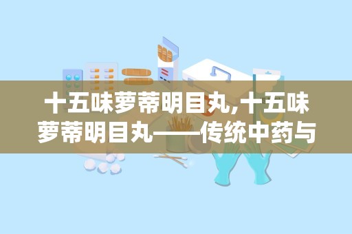 十五味萝蒂明目丸,十五味萝蒂明目丸——传统中药与现代眼科治疗的结合