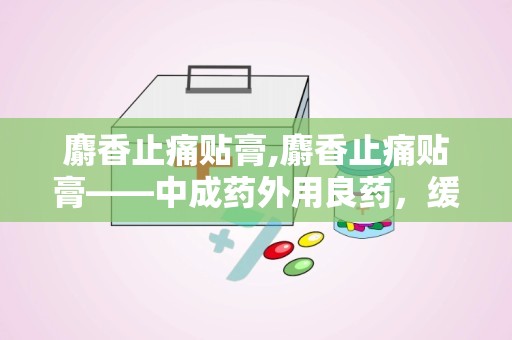 麝香止痛贴膏,麝香止痛贴膏——中成药外用良药，缓解疼痛的得力助手