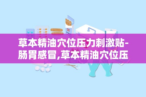 草本精油穴位压力刺激贴-肠胃感冒,草本精油穴位压力刺激贴——肠胃感冒的天然疗法