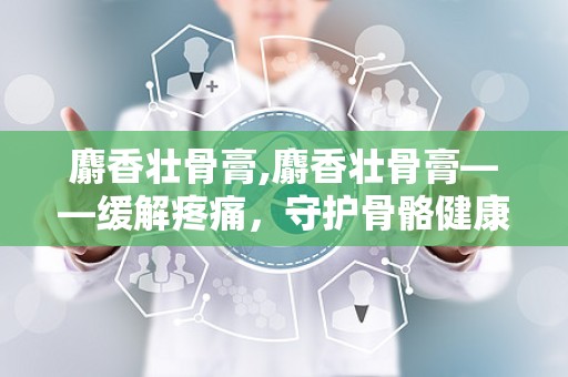 麝香壮骨膏,麝香壮骨膏——缓解疼痛，守护骨骼健康