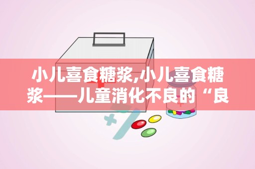 小儿喜食糖浆,小儿喜食糖浆——儿童消化不良的“良药”