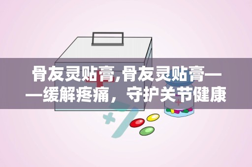 骨友灵贴膏,骨友灵贴膏——缓解疼痛，守护关节健康