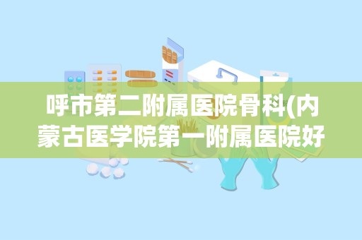 呼市第二附属医院骨科(内蒙古医学院第一附属医院好还是第二医院好)