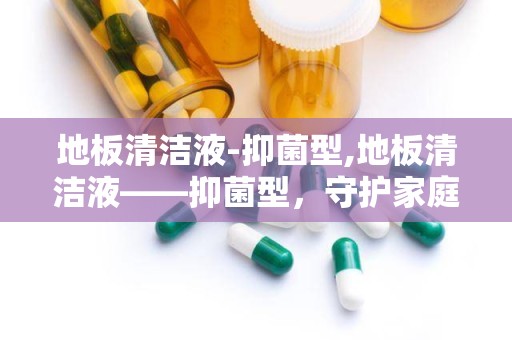 地板清洁液-抑菌型,地板清洁液——抑菌型，守护家庭健康防线