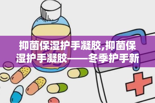 抑菌保湿护手凝胶,抑菌保湿护手凝胶——冬季护手新选择