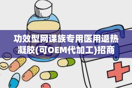 功效型网课族专用医用退热凝胶(可OEM代加工)招商