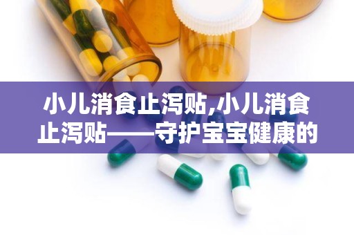 小儿消食止泻贴,小儿消食止泻贴——守护宝宝健康的守护神