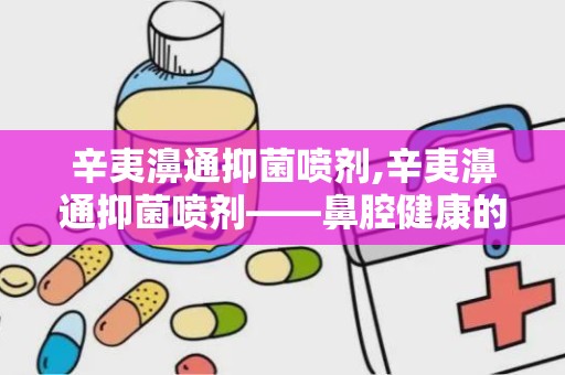 辛夷濞通抑菌喷剂,辛夷濞通抑菌喷剂——鼻腔健康的守护者