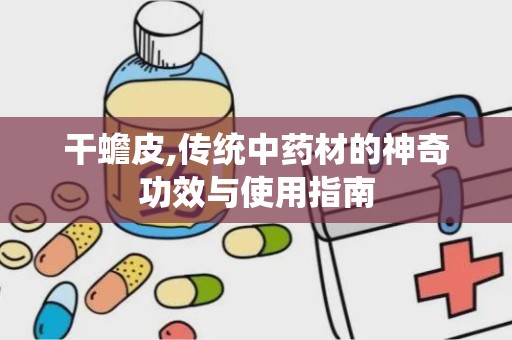 干蟾皮,传统中药材的神奇功效与使用指南