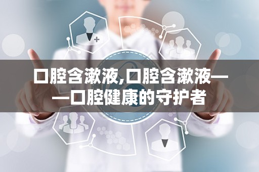 口腔含漱液,口腔含漱液——口腔健康的守护者