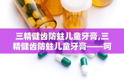 三精健齿防蛀儿童牙膏,三精健齿防蛀儿童牙膏——呵护宝宝口腔健康，从小做起