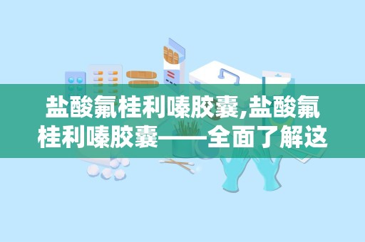 盐酸氟桂利嗪胶囊,盐酸氟桂利嗪胶囊——全面了解这款抗眩晕药物