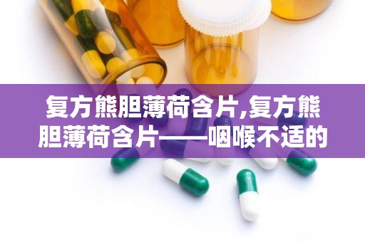 复方熊胆薄荷含片,复方熊胆薄荷含片——咽喉不适的“救星”