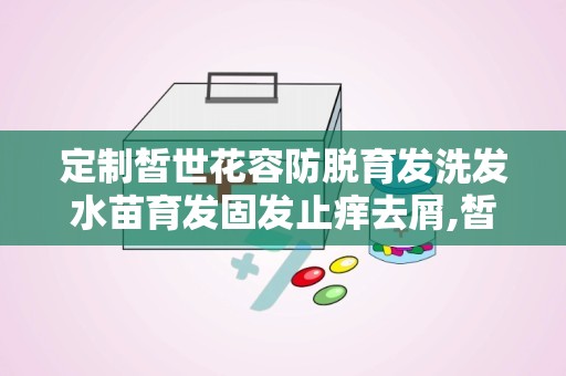 定制皙世花容防脱育发洗发水苗育发固发止痒去屑,皙世花容防脱育发洗发水——苗育发固发止痒去屑的守护者