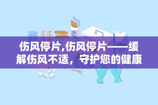 伤风停片,伤风停片——缓解伤风不适，守护您的健康