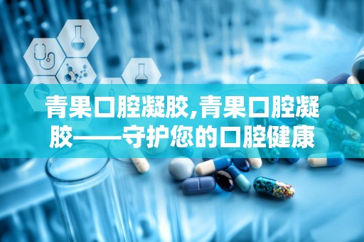 青果口腔凝胶,青果口腔凝胶——守护您的口腔健康